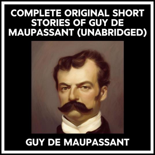 Complete Original Short Stories Of Guy De Maupassant (Unabridged)