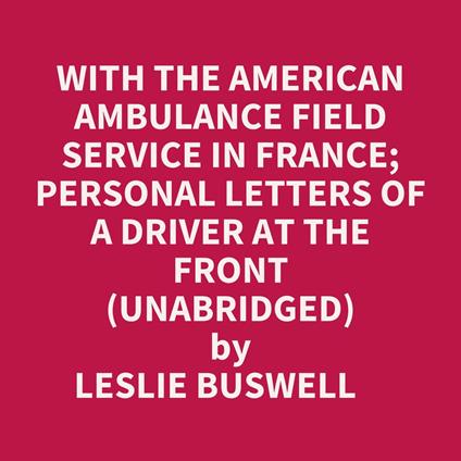 With The American Ambulance Field Service In France; Personal Letters Of A Driver At The Front (Unabridged)