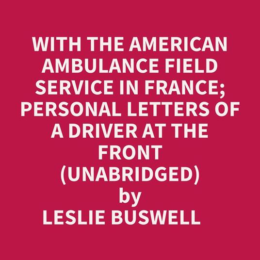 With The American Ambulance Field Service In France; Personal Letters Of A Driver At The Front (Unabridged)