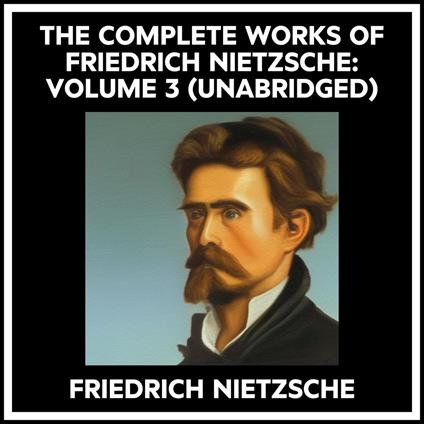 The Complete Works Of Friedrich Nietzsche: Volume 3 (Unabridged)