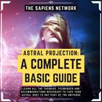 Astral Projection: A Complete Basic Guide - Learn All The Theories, Techniques And Recommendations Necessary To Take Your Astral Body To Any Part Of The Universe