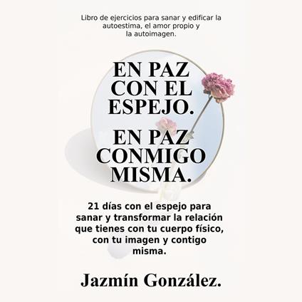 En paz con el espejo. En paz conmigo misma (Libro de ejercicios para sanar y edificar la autoestima, el amor propio y la autoimagen).