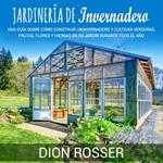 Jardinería de invernadero: Una guía sobre cómo construir un invernadero y cultivar verduras, frutas, flores y hierbas en su jardín durante todo el año