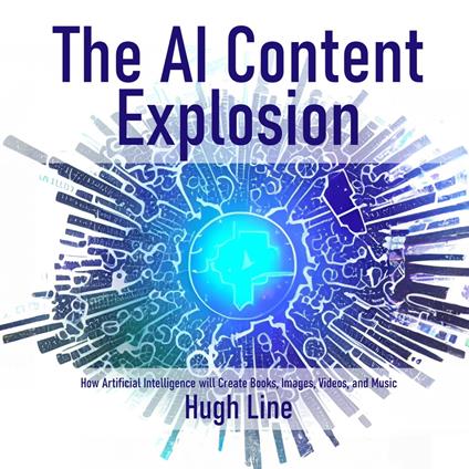 AI Content Explosion, The: How Artificial Intelligence will Create Books, Images, Videos, and Music
