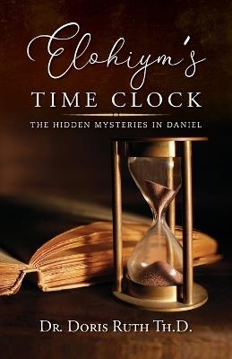 Elohiym's Time Clock: The Hidden Mysteries in Daniel - Doris Ruth Th D - cover