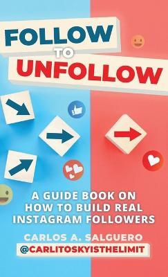 Follow To Unfollow: A Guidebook in How to Build Real Instagram Followers - Carlos A Salguero - cover