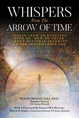 Whispers from the Arrow of Time: Essays from an Evolving Mind on How to Think about National Security in the Information Age - Wayne Michael Hall - cover