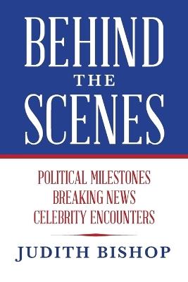 Behind the Scenes: Political Milestones - Breaking News - Celebrity Encounters - Judith Bishop - cover