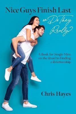 Nice Guys Finish Last or Do They Really?: A Book for Single Men on the Road to Finding a Relationship - Chris Hayes - cover