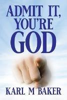 Admit It, You're God - Karl M Baker - cover