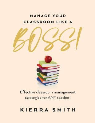 Manage your Classroom like a BOSS!: Effective classroom management strategies for ANY teacher! - Kierra Smith - cover