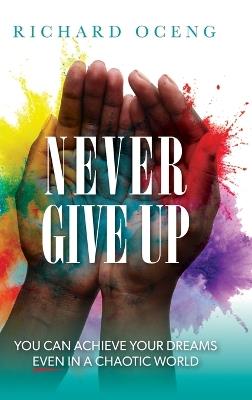 Never Give Up: You Can Achieve Your Dreams, Even in A Chaotic World - Richard Oceng - cover