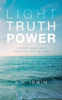 Light Truth Power: Finding Your Light When the Path is Dark - K H Irwin - cover
