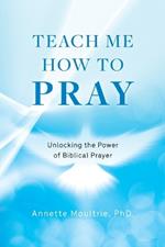 Teach Me How to Pray: Unlocking the Power of Biblical Prayer