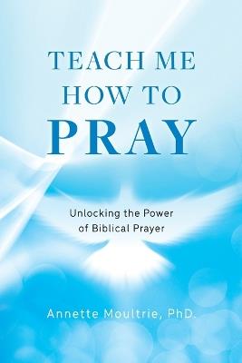 Teach Me How to Pray: Unlocking the Power of Biblical Prayer - Annette Moultrie - cover