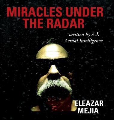 Miracles Under the Radar: Written by A.I. Actual Intelligence - Eleazar Mejia - cover