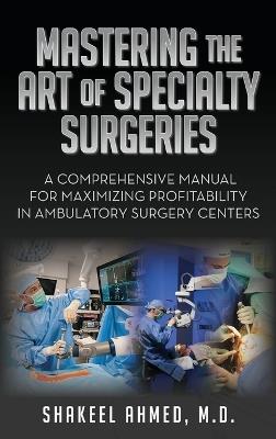 Mastering the Art of Specialty Surgeries: A Comprehensive Manual For Maximizing Profitability In Ambulatory Surgery Centers - Shakeel Ahmed - cover