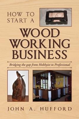How to start a Woodworking Business: Bridging the gap from Hobbyist to Professional - John A Hufford - cover
