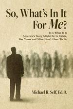 So, What's In It For Me?: It Is What It Is America's Story Might Be In Crisis, But Yours and Mine Don't Have To Be