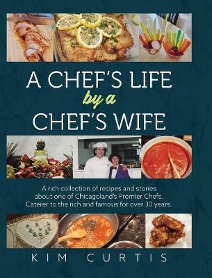 A Chef's Life by a Chef's Wife: A rich collection of recipes and stories about one of Chicagoland's Premier Chefs. Caterer to the rich and famous for over 30 years - Kim Curtis - cover