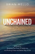 Unchained: A Guide to Breaking The Chain Of Addiction and Finding a New and Better Way of Life