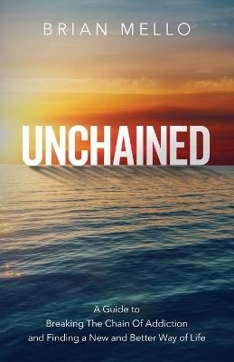 Unchained: A Guide to Breaking The Chain Of Addiction and Finding a New and Better Way of Life - Brian Mello - cover