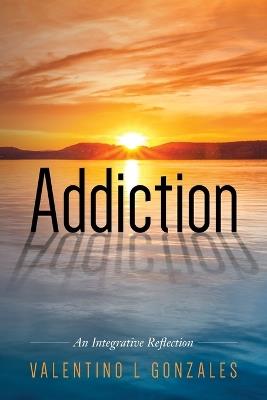 Addiction: An Integrative Reflection - Valentino L Gonzales - cover