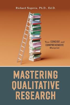 Mastering Qualitative Research: Your Concise and Comprehensive Blueprint - Richard Segovia - cover