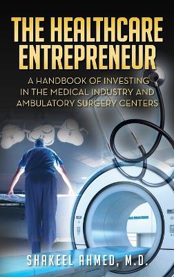 The Healthcare Entrepreneur: A Handbook of Investing in the Medical Industry and Ambulatory Surgery Centers - Shakeel Ahmed - cover