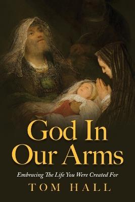 God In Our Arms: Embracing The Life You Were Created For - Tom Hall - cover
