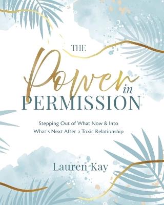 The Power in Permission: Stepping Out of What Now & Into What's Next After a Toxic Relationship - Lauren Kay - cover