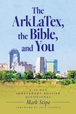The ArkLaTex, the Bible, and You: A 30 Day Shreveport-Bossier Devotional - Mark Stipe - cover