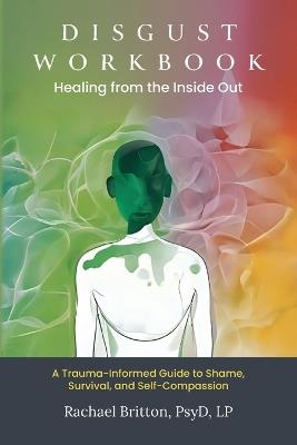 Disgust Workbook - Healing from the Inside Out: A Trauma-Informed Guide to Shame, Survival, and Self-Compassion - Lp Rachael Britton Psyd - cover