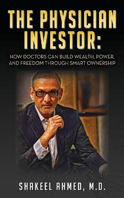 The Physician Investor: How Doctors Can Build Wealth, Power, and Freedom Through Smart Ownership - Shakeel Ahmed - cover