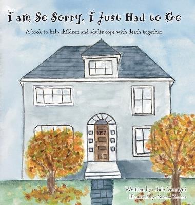 I am So Sorry, I Just Had to Go: A book to help children and adults cope with death together - Jade Verrigni - cover