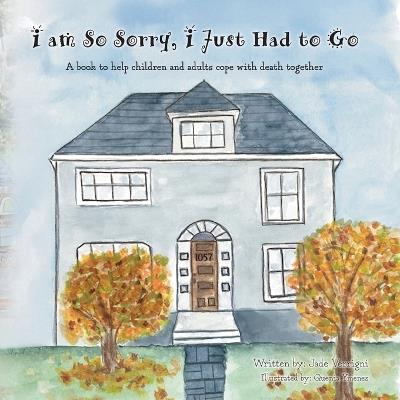 I am So Sorry, I Just Had to Go: A book to help children and adults cope with death together - Jade Verrigni - cover