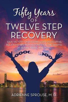 Fifty Years of Twelve Step Recovery: Gain victory over compulsive overeating, relationships with alcoholics, the trauma of sexual abuse, and more - Adrienne Sprouse M D - cover