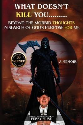 What Doesn't Kill You: Beyond the Morbid Thoughts in Search of God's Purpose for Me - Perry Muse - cover