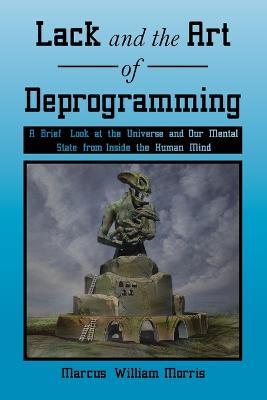 Lack and the Art of Deprogramming: A Brief Look at the Universe and Our Mental State from Inside the Human Mind - Marcus William Morris - cover