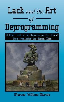 Lack and the Art of Deprogramming: A Brief Look at the Universe and Our Mental State from Inside the Human Mind - Marcus William Morris - cover
