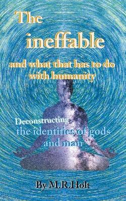 The ineffable and what that has to do with humanity: Deconstructing the identities of gods and man - M R Holt - cover