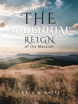 The Millennial Reign of the Messiah - Craig M White - cover
