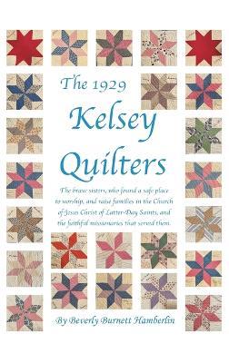 The 1929 Kelsey Quilters: The Brave Sisters Who Found a Safe Place to Worship and Raise Families in the Church of Jesus Christ of Latter-Day Saints - Beverly Burnett Hamberlin - cover
