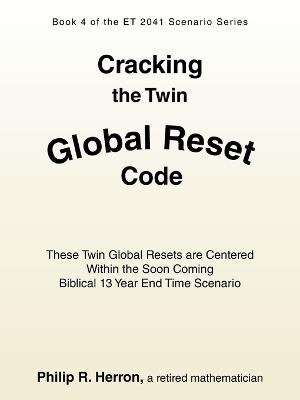 Cracking the Twin Global Reset Code: These Twin Global Resets are Centered Within the Soon Coming Biblical 13 Year End Time Scenario - Philip R Herron - cover