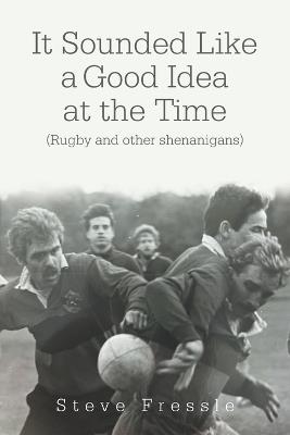 It Sounded Like a Good Idea at the Time: (Rugby and other shenanigans) - Steve Fressle - cover