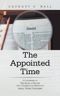 The Appointed Time: A Commentary on The Book of Daniel with a Supplemental Narrative of Jesus' Olivet Discourse - Zachary D Ball - cover