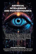 Artificial Intelligence and Psychodynamics: Reshaping the World of Mental Health through Artificial Intelligence with the Use of Mindfulness, Psychodynamic Therapy, and Body-Oriented Psychotherapy Harnessing Technology for Inner Peace