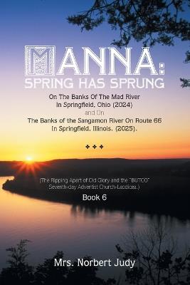 Manna: Spring Has Sprung On The Banks Of The Mad River In Springfield, Ohio (2024) and On The Banks of the Sangamon River On Route 66 In Springfield, Illinois. (2025).: (The Ripping Apart of Old Glory and the "BUTOO" Seventh-day Adventist Church-Laodicea.) Book 6 - Norbert Judy - cover