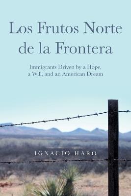Los Frutos Norte de la Frontera: Immigrants Driven by a Hope, a Will, and an American Dream - Ignacio Haro - cover