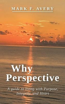 Why Perspective: A guide to living with Purpose, Integrity, and Heart - Mark F Avery - cover